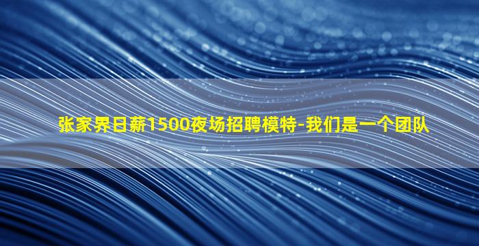 张家界日薪1500夜场招聘模特-我们是一个团队